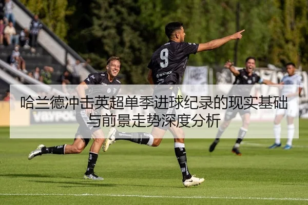 哈兰德冲击英超单季进球纪录的现实基础与前景走势深度分析