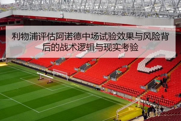 利物浦评估阿诺德中场试验效果与风险背后的战术逻辑与现实考验