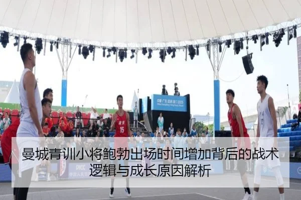 曼城青训小将鲍勃出场时间增加背后的战术逻辑与成长原因解析