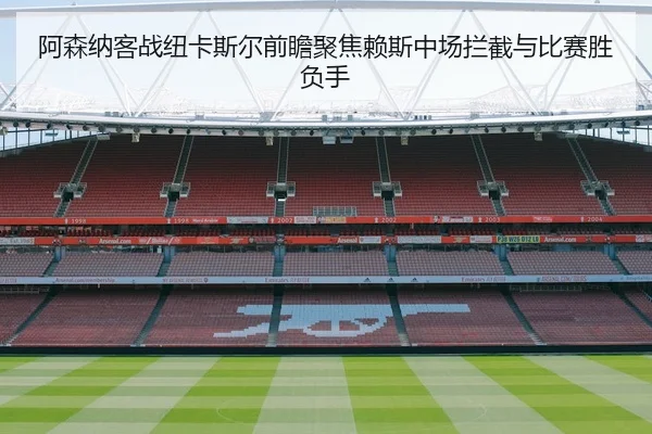阿森纳客战纽卡斯尔前瞻聚焦赖斯中场拦截与比赛胜负手