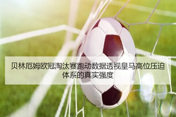 贝林厄姆欧冠淘汰赛跑动数据透视皇马高位压迫体系的真实强度