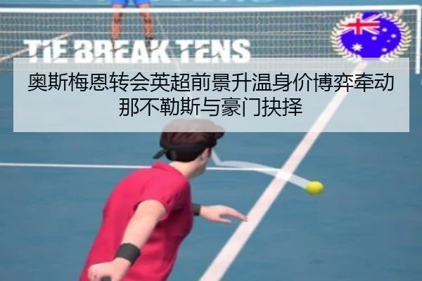 奥斯梅恩转会英超前景升温身价博弈牵动那不勒斯与豪门抉择
