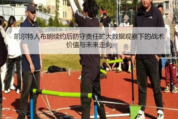 凯尔特人布朗续约后防守责任扩大数据观察下的战术价值与未来走向