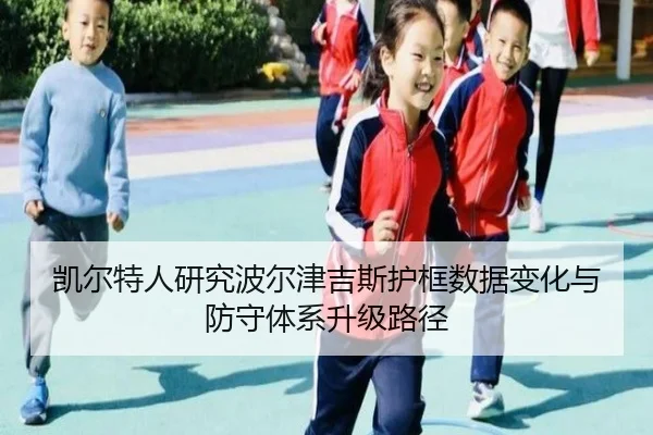 凯尔特人研究波尔津吉斯护框数据变化与防守体系升级路径