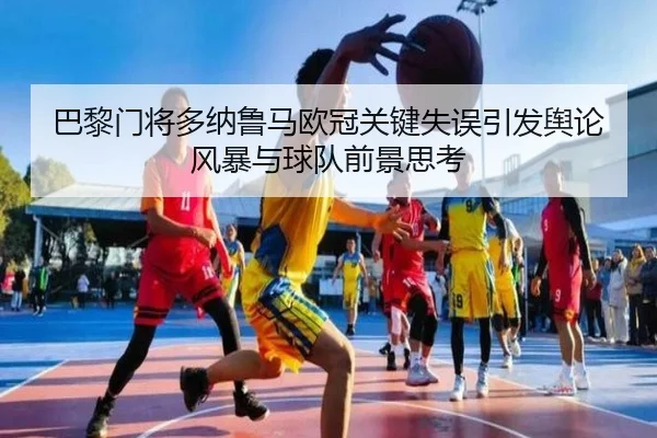 巴黎门将多纳鲁马欧冠关键失误引发舆论风暴与球队前景思考