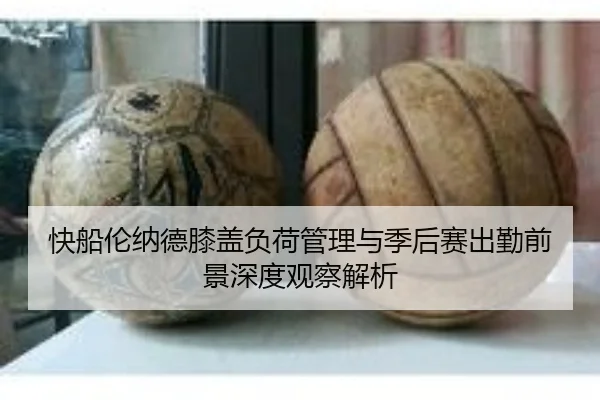快船伦纳德膝盖负荷管理与季后赛出勤前景深度观察解析