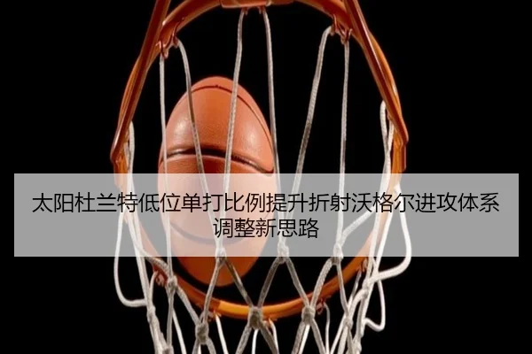 太阳杜兰特低位单打比例提升折射沃格尔进攻体系调整新思路