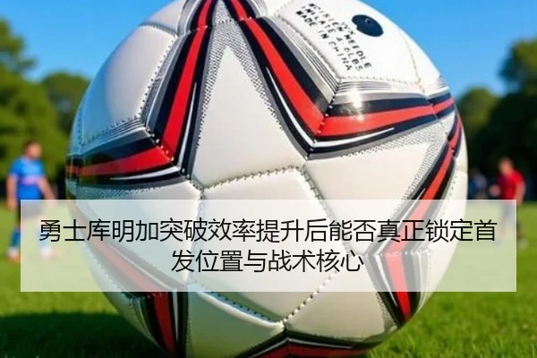 勇士库明加突破效率提升后能否真正锁定首发位置与战术核心