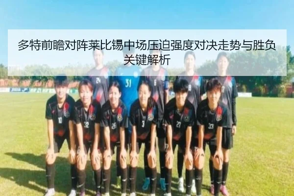 多特前瞻对阵莱比锡中场压迫强度对决走势与胜负关键解析