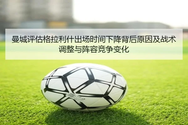 曼城评估格拉利什出场时间下降背后原因及战术调整与阵容竞争变化