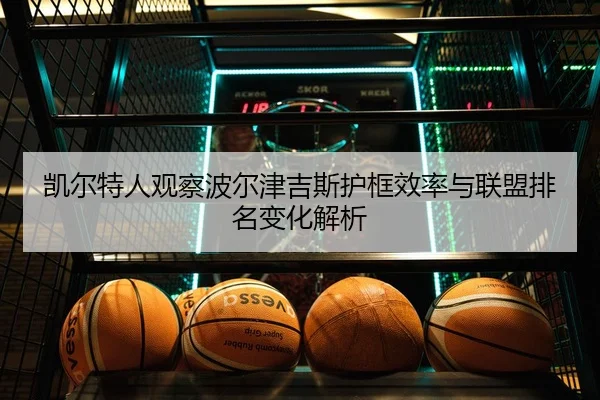 凯尔特人观察波尔津吉斯护框效率与联盟排名变化解析