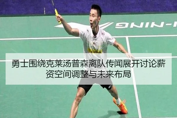 勇士围绕克莱汤普森离队传闻展开讨论薪资空间调整与未来布局