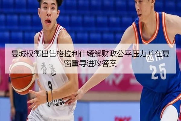 曼城权衡出售格拉利什缓解财政公平压力并在夏窗重寻进攻答案