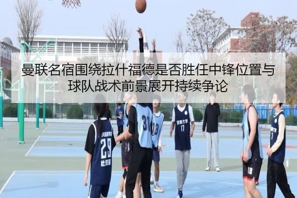 曼联名宿围绕拉什福德是否胜任中锋位置与球队战术前景展开持续争论