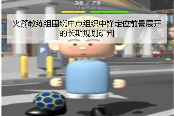火箭教练组围绕申京组织中锋定位前景展开的长期规划研判
