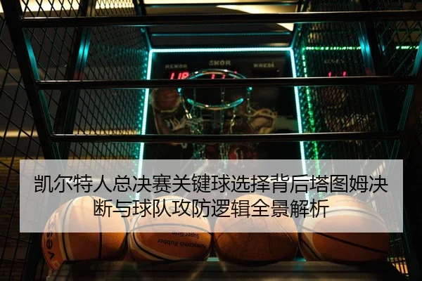凯尔特人总决赛关键球选择背后塔图姆决断与球队攻防逻辑全景解析