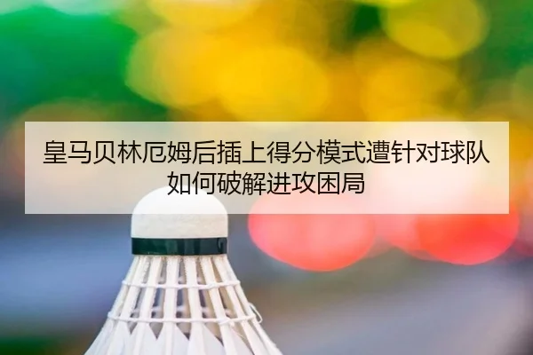 皇马贝林厄姆后插上得分模式遭针对球队如何破解进攻困局
