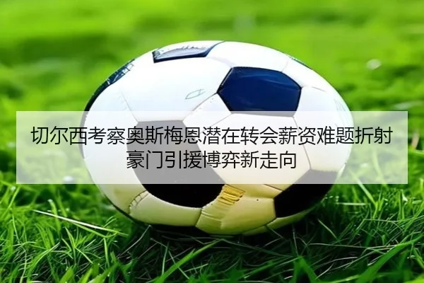 切尔西考察奥斯梅恩潜在转会薪资难题折射豪门引援博弈新走向