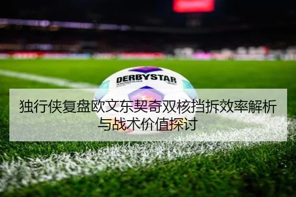 独行侠复盘欧文东契奇双核挡拆效率解析与战术价值探讨