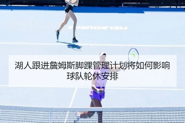 湖人跟进詹姆斯脚踝管理计划将如何影响球队轮休安排