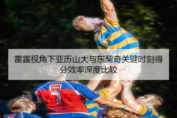 雷霆视角下亚历山大与东契奇关键时刻得分效率深度比较