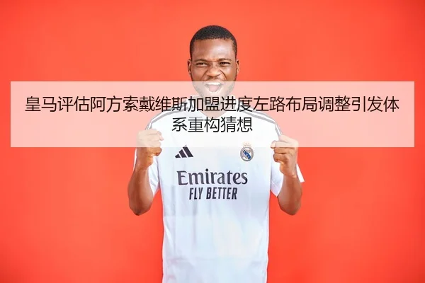 皇马评估阿方索戴维斯加盟进度左路布局调整引发体系重构猜想