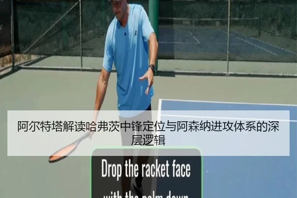 阿尔特塔解读哈弗茨中锋定位与阿森纳进攻体系的深层逻辑