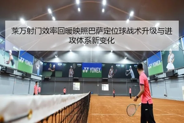 莱万射门效率回暖映照巴萨定位球战术升级与进攻体系新变化