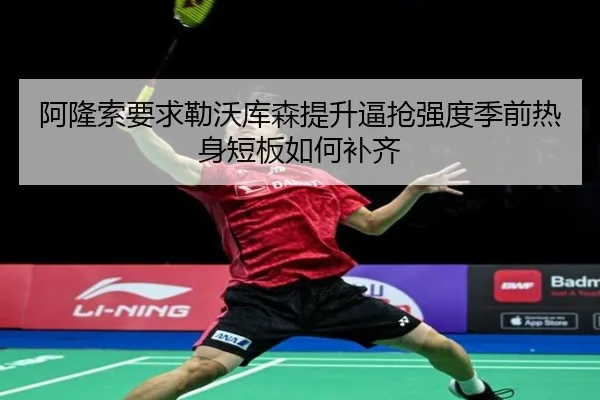 阿隆索要求勒沃库森提升逼抢强度季前热身短板如何补齐