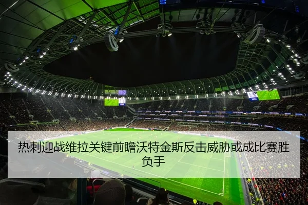热刺迎战维拉关键前瞻沃特金斯反击威胁或成比赛胜负手