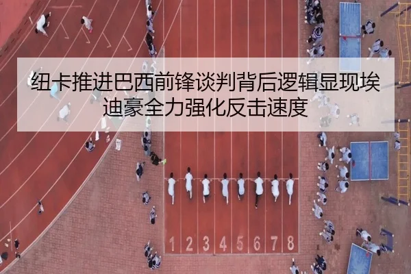 纽卡推进巴西前锋谈判背后逻辑显现埃迪豪全力强化反击速度
